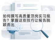 如何撰写高质量顶岗实习报告?掌握这些技巧让报告脱颖而出