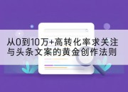 从0到10万+高转化率求关注与头条文案的黄金创作法则