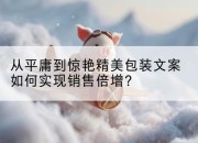 从平庸到惊艳精美包装文案如何实现销售倍增?