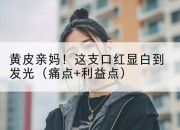 黄皮亲妈!这支口红显白到发光(痛点+利益点)