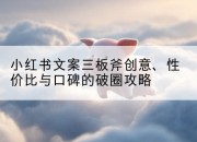 小红书文案三板斧创意、性价比与口碑的破圈攻略