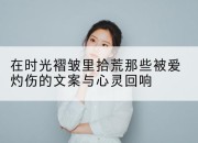 在时光褶皱里拾荒那些被爱灼伤的文案与心灵回响