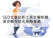 SEO文章分析工具全解析精准诊断与优化策略指南
