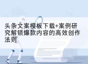 头条文案模板下载+案例研究解锁爆款内容的高效创作法则