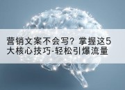 营销文案不会写?掌握这5大核心技巧-轻松引爆流量