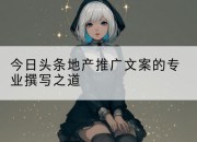 今日头条地产推广文案的专业撰写之道