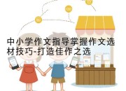 中小学作文指导掌握作文选材技巧-打造佳作之选