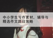 中小学生写作素材、辅导与精选作文题目策略