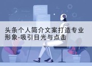 头条个人简介文案打造专业形象-吸引目光与点击