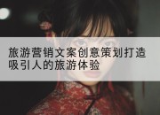 旅游营销文案创意策划打造吸引人的旅游体验