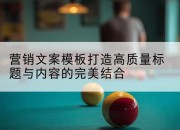 营销文案模板打造高质量标题与内容的完美结合