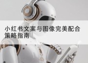 小红书文案与图像完美配合策略指南