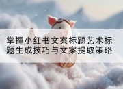 掌握小红书文案标题艺术标题生成技巧与文案提取策略