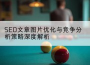 SEO文章图片优化与竞争分析策略深度解析