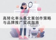 高转化率头条文案创作策略与品牌推广实战指南