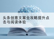 头条创意文案全攻略提升点击与阅读体验