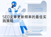 SEO文章更新频率的最佳实践策略