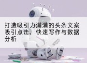 打造吸引力满满的头条文案吸引点击、快速写作与数据分析
