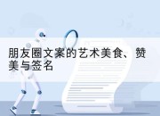 朋友圈文案的艺术美食、赞美与签名