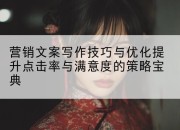 营销文案写作技巧与优化提升点击率与满意度的策略宝典