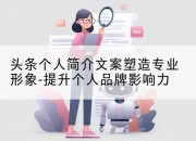 头条个人简介文案塑造专业形象-提升个人品牌影响力