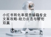 小红书转化率提升秘籍专业文案攻略-助力点击与转化双赢