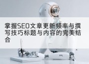 掌握SEO文章更新频率与撰写技巧标题与内容的完美结合