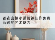 都市言情小说短篇佳作免费阅读的艺术魅力