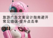 旅游广告文案设计指南避开常见错误-提升点击率