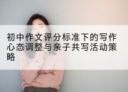 初中作文评分标准下的写作心态调整与亲子共写活动策略
