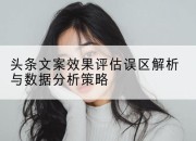 头条文案效果评估误区解析与数据分析策略