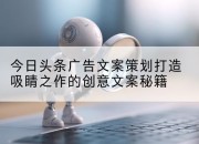 今日头条广告文案策划打造吸睛之作的创意文案秘籍
