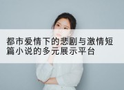 都市爱情下的悲剧与激情短篇小说的多元展示平台