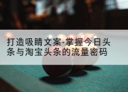 打造吸睛文案-掌握今日头条与淘宝头条的流量密码