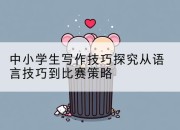 中小学生写作技巧探究从语言技巧到比赛策略