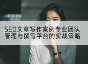 SEO文章写作案例专业团队管理与撰写平台的实战策略