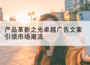 产品革新之光卓越广告文案引领市场潮流