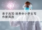 亲子共写-培养中小学生写作新风尚