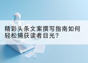精彩头条文案撰写指南如何轻松捕获读者目光?