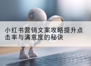 小红书营销文案攻略提升点击率与满意度的秘诀