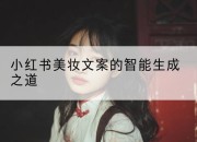 小红书美妆文案的智能生成之道