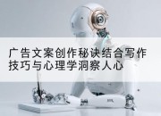 广告文案创作秘诀结合写作技巧与心理学洞察人心