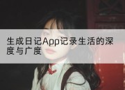 生成日记App记录生活的深度与广度