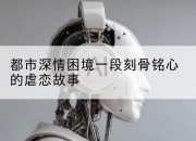 都市深情困境一段刻骨铭心的虐恋故事