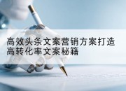高效头条文案营销方案打造高转化率文案秘籍