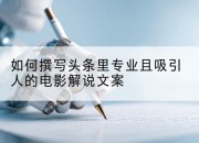 如何撰写头条里专业且吸引人的电影解说文案