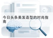 今日头条美发造型的时尚指南