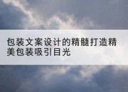包装文案设计的精髓打造精美包装吸引目光