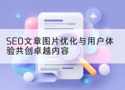 SEO文章图片优化与用户体验共创卓越内容