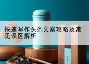 快速写作头条文案攻略及常见误区解析